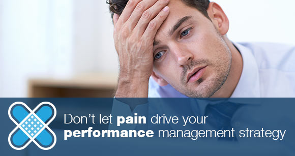 Don't let pain drive your performance management strategy